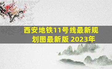 西安地铁11号线最新规划图最新版 2023年